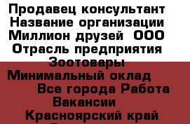 Продавец-консультант › Название организации ­ Миллион друзей, ООО › Отрасль предприятия ­ Зоотовары › Минимальный оклад ­ 35 000 - Все города Работа » Вакансии   . Красноярский край,Бородино г.